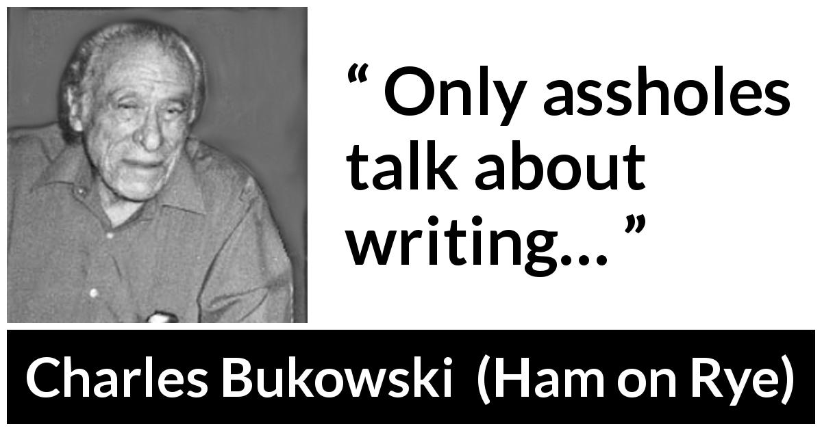 Charles Bukowski quote about writing from Ham on Rye - Only assholes talk about writing…