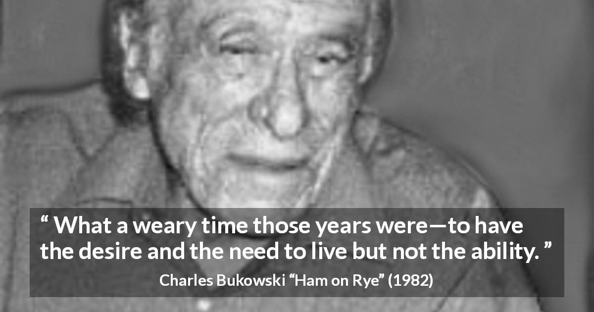 Charles Bukowski quote about youth from Ham on Rye - What a weary time those years were—to have the desire and the need to live but not the ability.