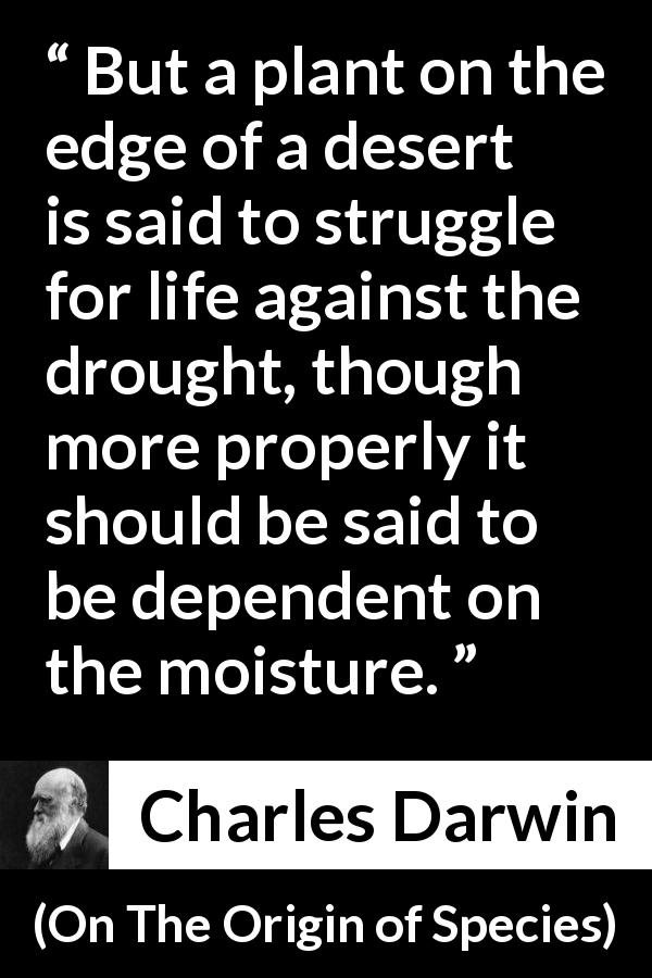 Charles Darwin quote about plants from On The Origin of Species - But a plant on the edge of a desert is said to struggle for life against the drought, though more properly it should be said to be dependent on the moisture.