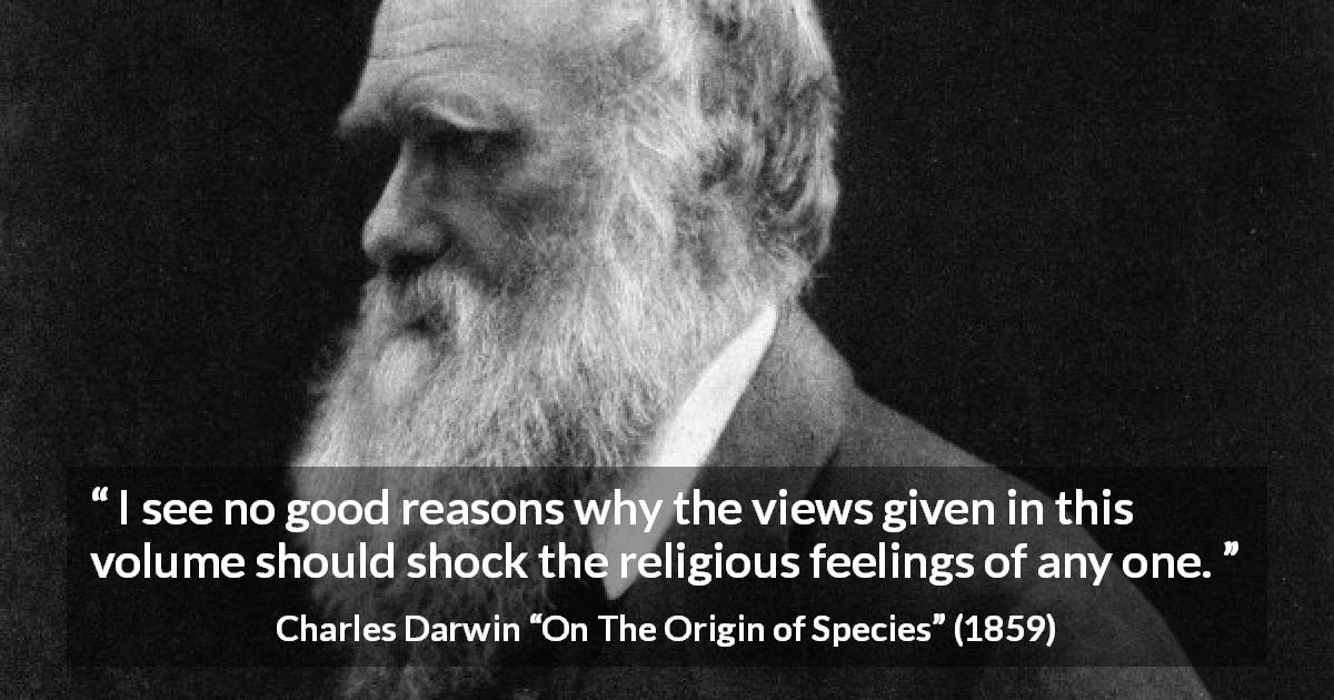 Charles Darwin quote about religion from On The Origin of Species - I see no good reasons why the views given in this volume should shock the religious feelings of any one.