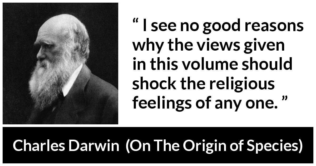 Charles Darwin quote about religion from On The Origin of Species - I see no good reasons why the views given in this volume should shock the religious feelings of any one.