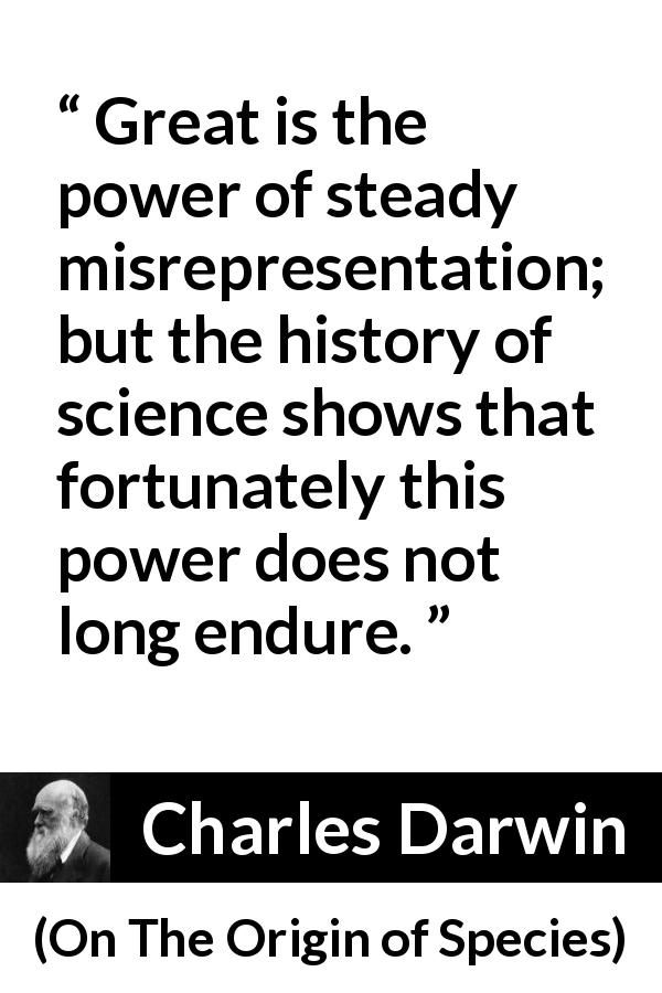 Charles Darwin quote about time from On The Origin of Species - Great is the power of steady misrepresentation; but the history of science shows that fortunately this power does not long endure.