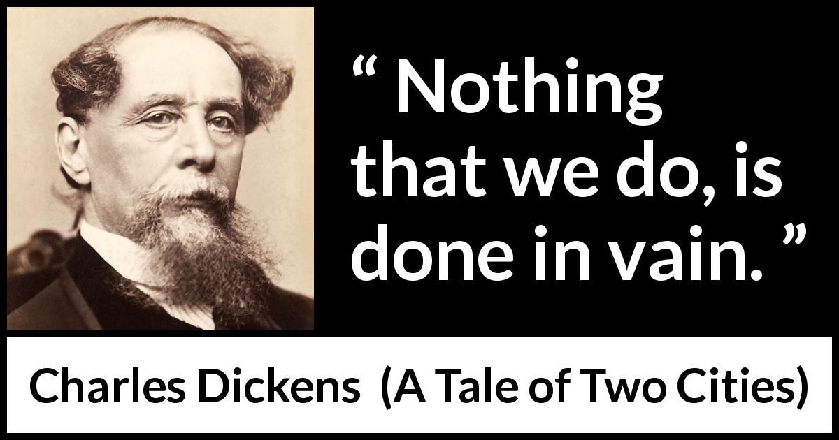 Charles Dickens quote about action from A Tale of Two Cities - Nothing that we do, is done in vain.