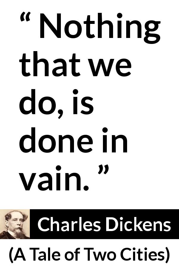 Charles Dickens quote about action from A Tale of Two Cities - Nothing that we do, is done in vain.