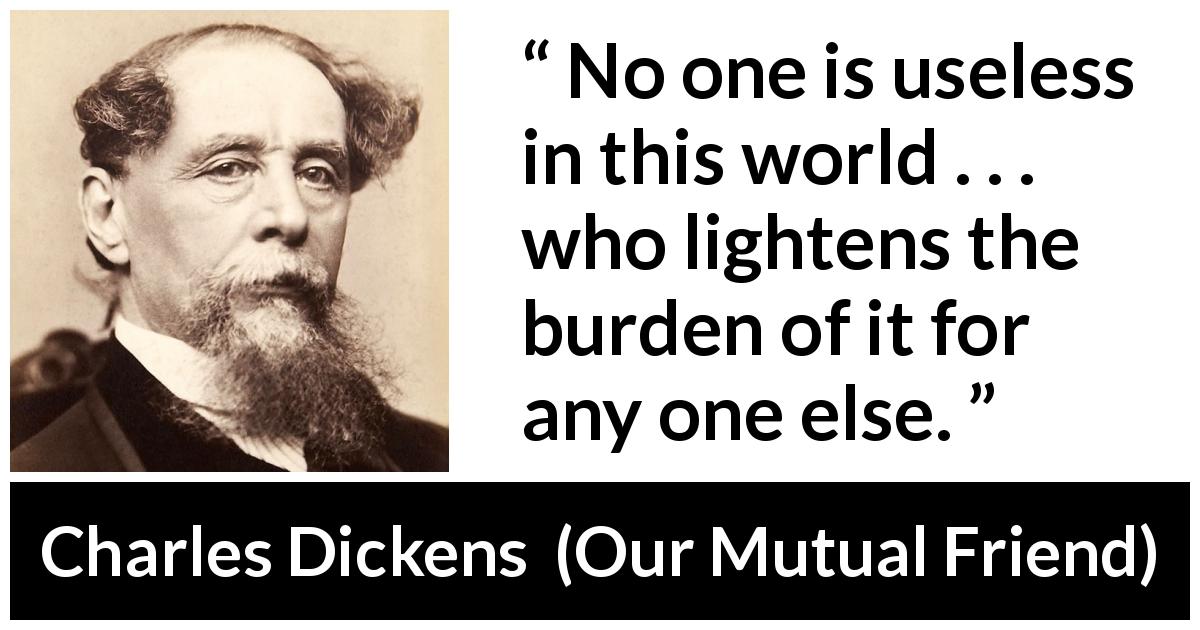 Charles Dickens quote about burden from Our Mutual Friend - No one is useless in this world . . . who lightens the burden of it for any one else.