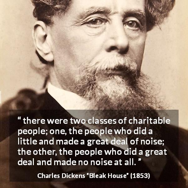 Charles Dickens quote about charity from Bleak House - there were two classes of charitable people; one, the people who did a little and made a great deal of noise; the other, the people who did a great deal and made no noise at all.