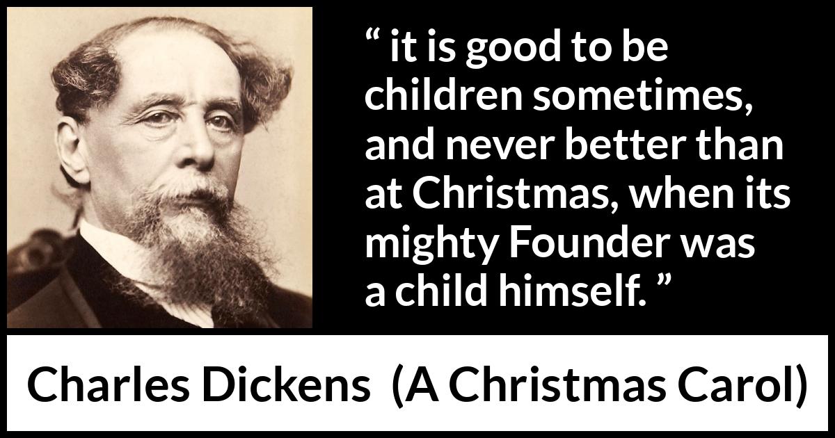 Charles Dickens quote about children from A Christmas Carol - it is good to be children sometimes, and never better than at Christmas, when its mighty Founder was a child himself.