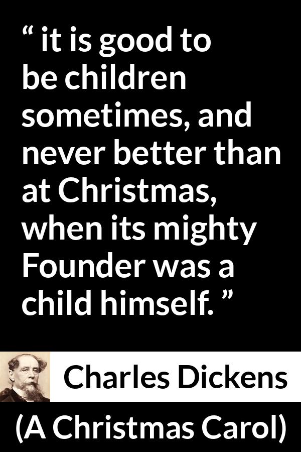 Charles Dickens quote about children from A Christmas Carol - it is good to be children sometimes, and never better than at Christmas, when its mighty Founder was a child himself.