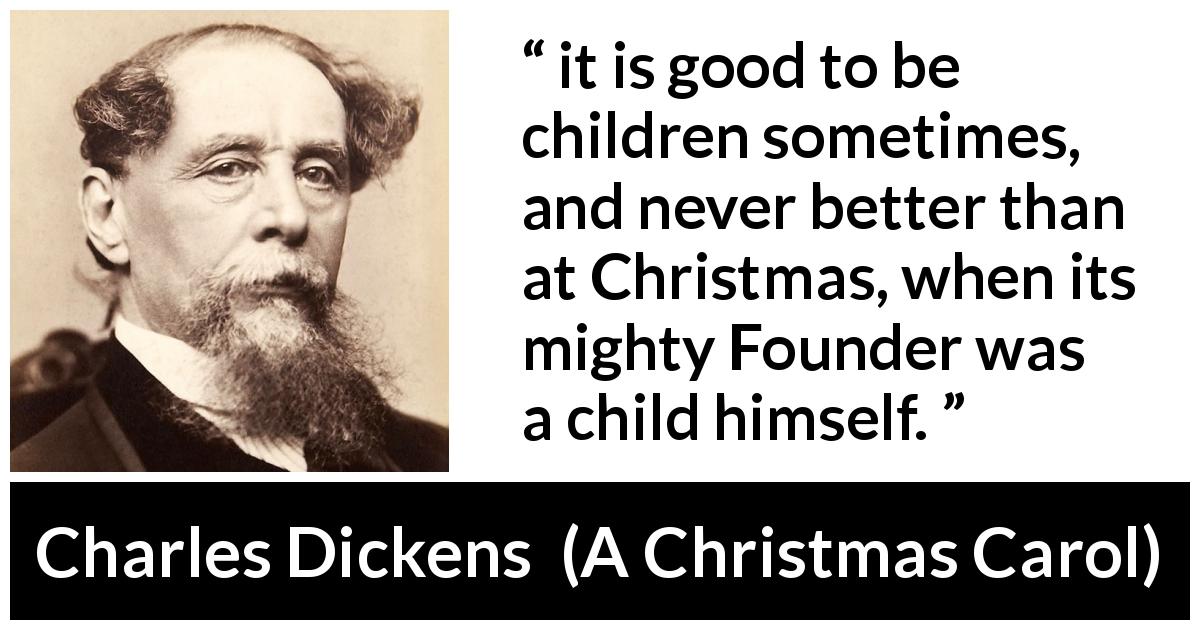 Charles Dickens quote about children from A Christmas Carol - it is good to be children sometimes, and never better than at Christmas, when its mighty Founder was a child himself.