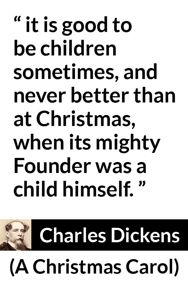 Charles Dickens quote about children from A Christmas Carol - it is good to be children sometimes, and never better than at Christmas, when its mighty Founder was a child himself.