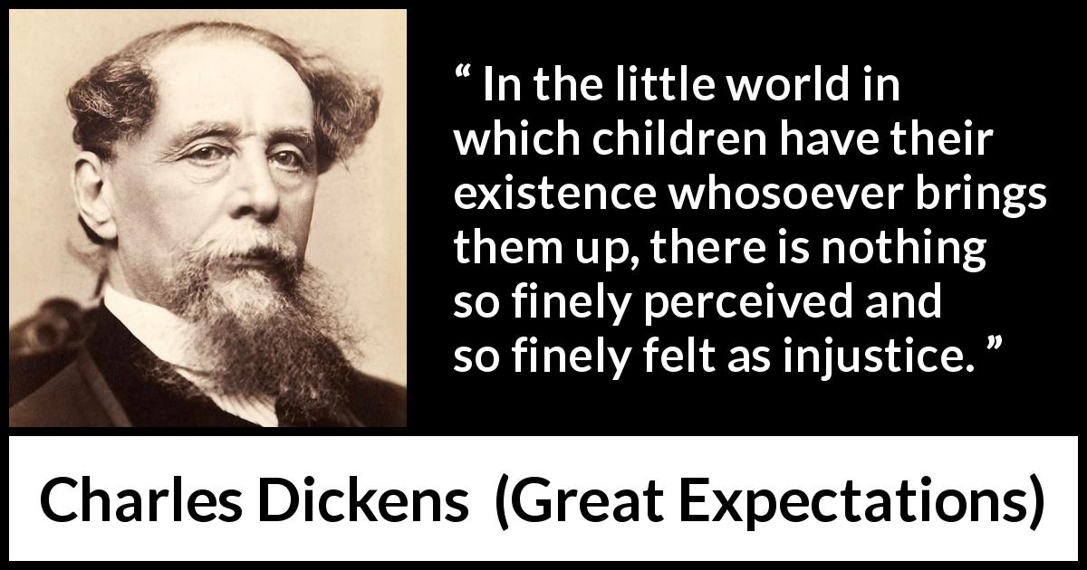 Charles Dickens quote about children from Great Expectations - In the little world in which children have their existence whosoever brings them up, there is nothing so finely perceived and so finely felt as injustice.