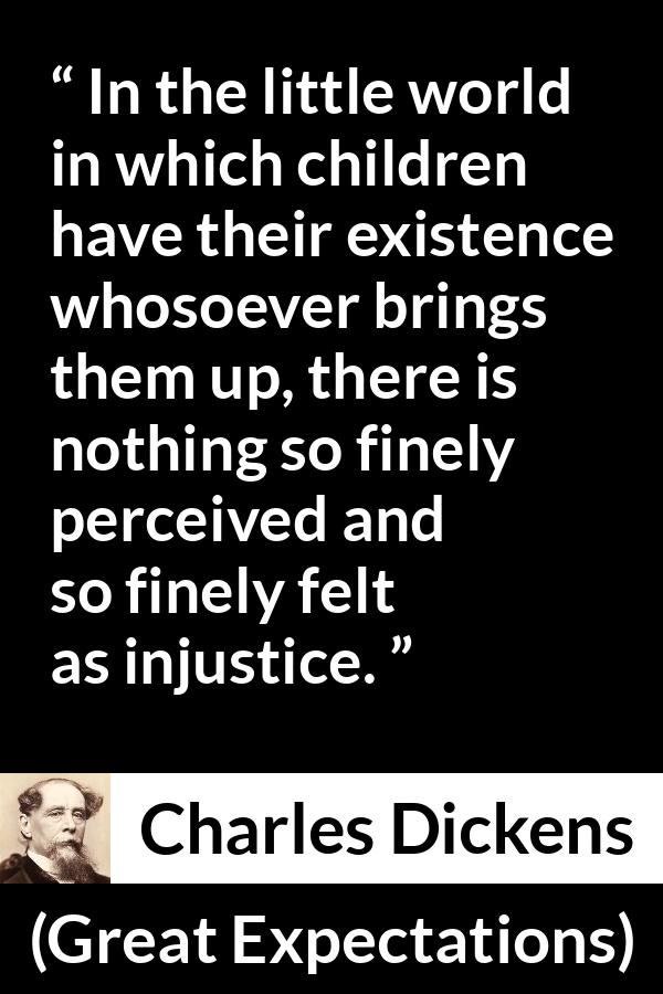 Charles Dickens quote about children from Great Expectations - In the little world in which children have their existence whosoever brings them up, there is nothing so finely perceived and so finely felt as injustice.