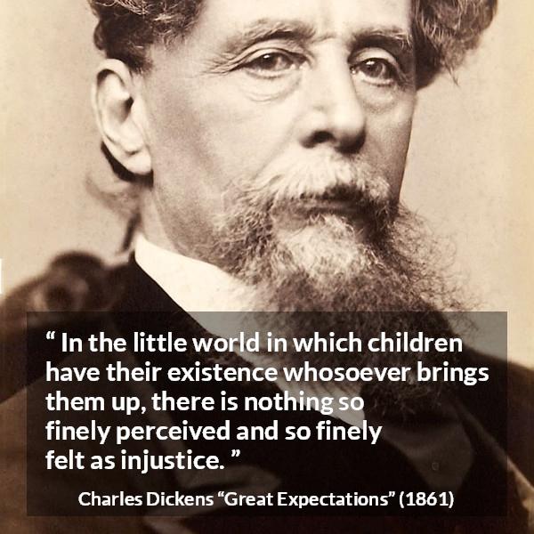 Charles Dickens quote about children from Great Expectations - In the little world in which children have their existence whosoever brings them up, there is nothing so finely perceived and so finely felt as injustice.