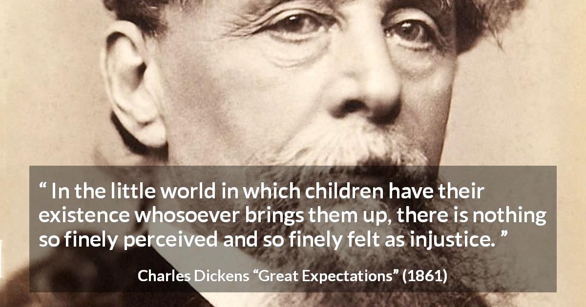 Charles Dickens quote about children from Great Expectations - In the little world in which children have their existence whosoever brings them up, there is nothing so finely perceived and so finely felt as injustice.