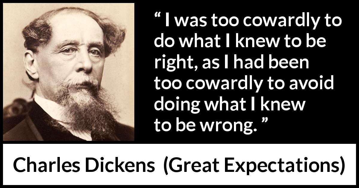 Charles Dickens quote about cowardice from Great Expectations - I was too cowardly to do what I knew to be right, as I had been too cowardly to avoid doing what I knew to be wrong.