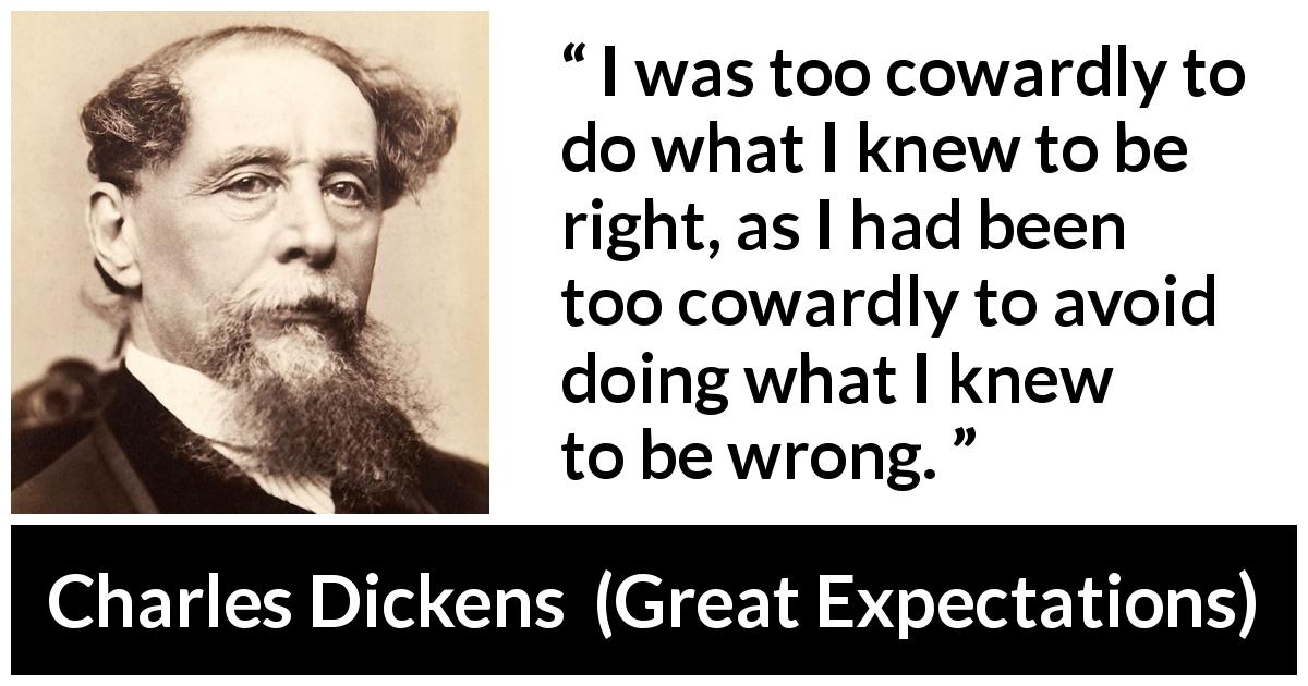 Charles Dickens quote about cowardice from Great Expectations - I was too cowardly to do what I knew to be right, as I had been too cowardly to avoid doing what I knew to be wrong.