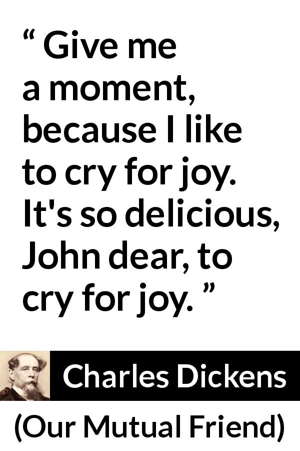 Charles Dickens quote about crying from Our Mutual Friend - Give me a moment, because I like to cry for joy. It's so delicious, John dear, to cry for joy.