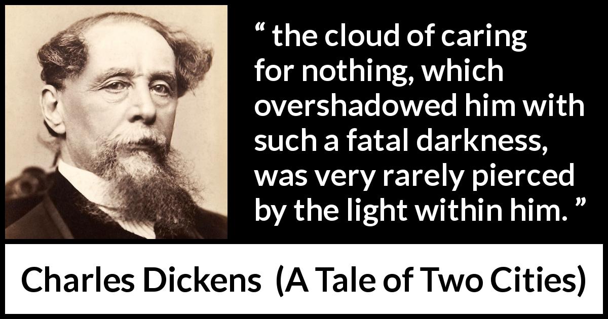 Charles Dickens quote about darkness from A Tale of Two Cities - the cloud of caring for nothing, which overshadowed him with such a fatal darkness, was very rarely pierced by the light within him.