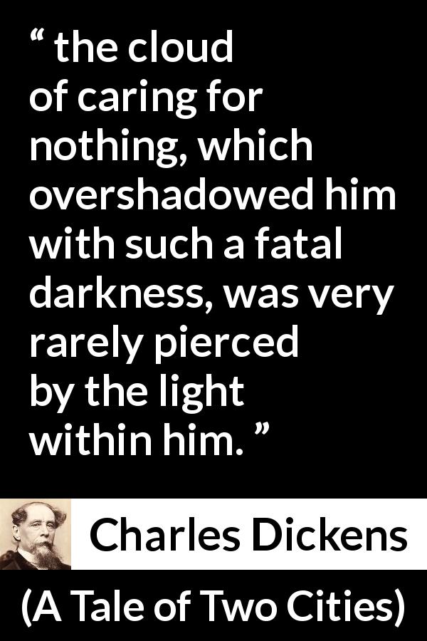 Charles Dickens quote about darkness from A Tale of Two Cities - the cloud of caring for nothing, which overshadowed him with such a fatal darkness, was very rarely pierced by the light within him.