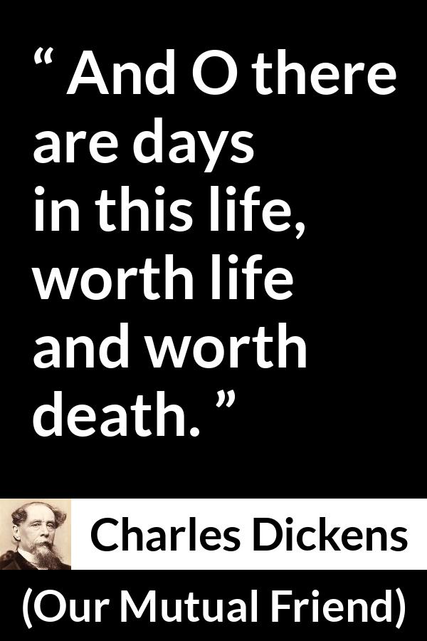 Charles Dickens quote about death from Our Mutual Friend - And O there are days in this life, worth life and worth death.