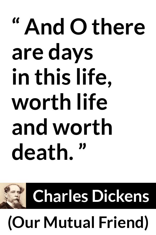 Charles Dickens quote about death from Our Mutual Friend - And O there are days in this life, worth life and worth death.