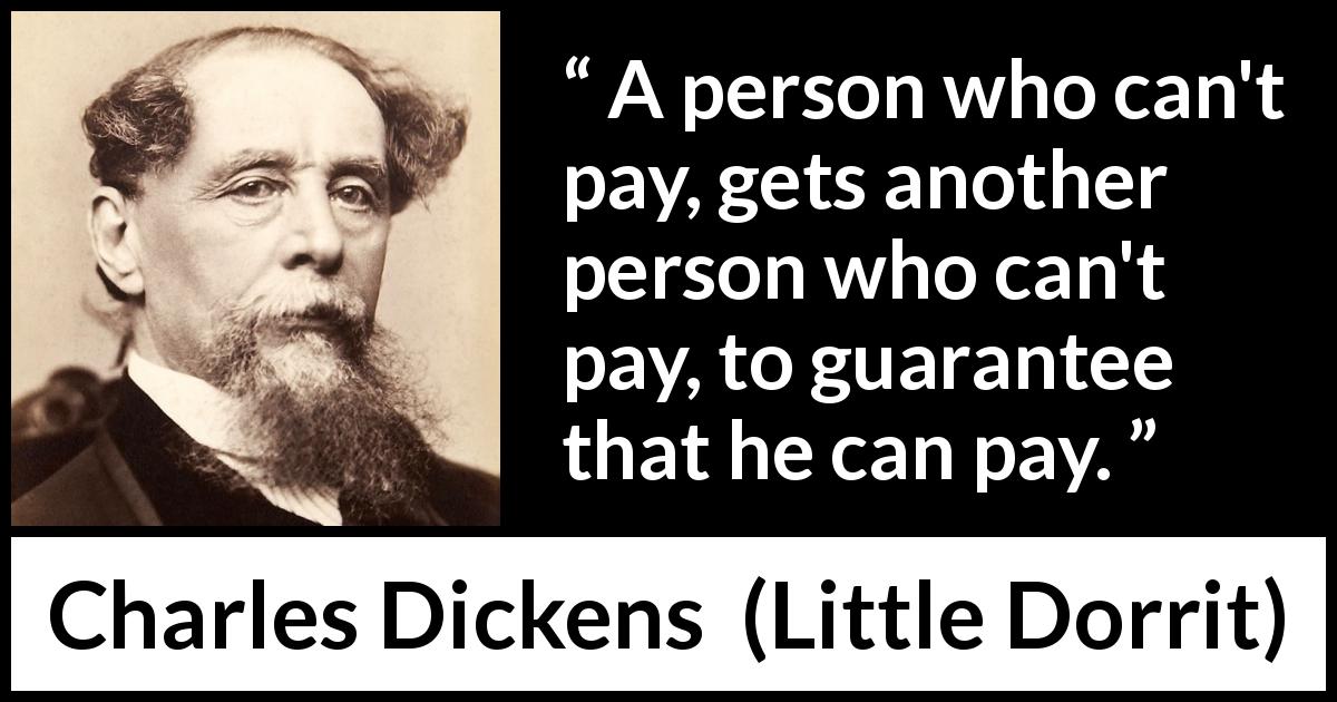 Charles Dickens quote about debt from Little Dorrit - A person who can't pay, gets another person who can't pay, to guarantee that he can pay.