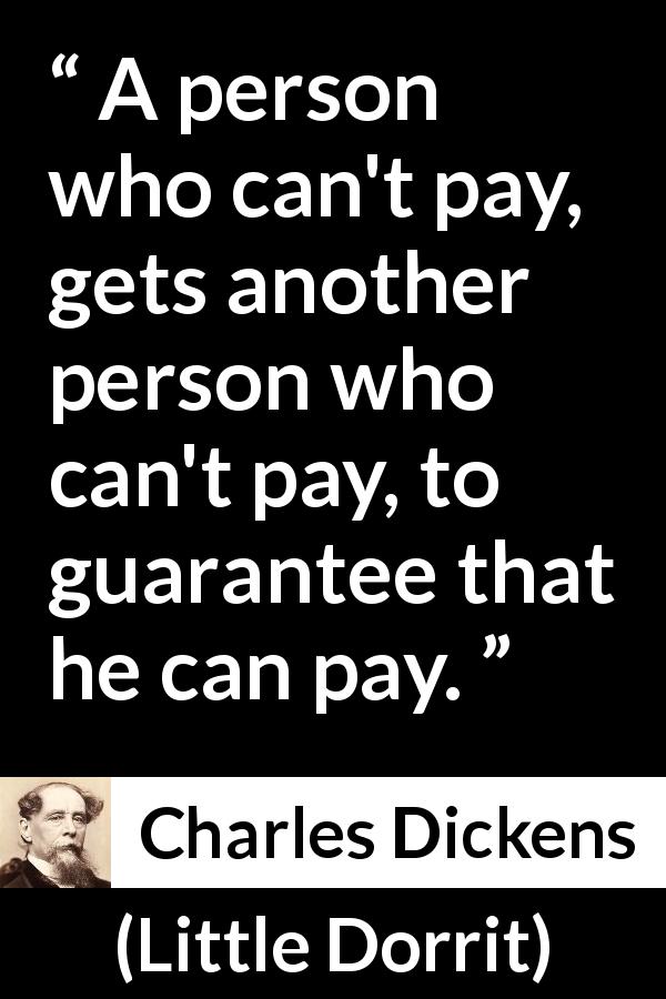 Charles Dickens quote about debt from Little Dorrit - A person who can't pay, gets another person who can't pay, to guarantee that he can pay.