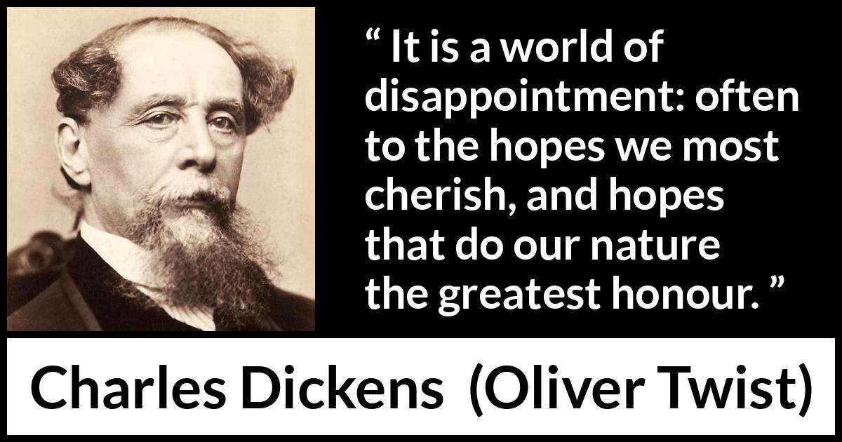 Charles Dickens quote about disappointment from Oliver Twist - It is a world of disappointment: often to the hopes we most cherish, and hopes that do our nature the greatest honour.