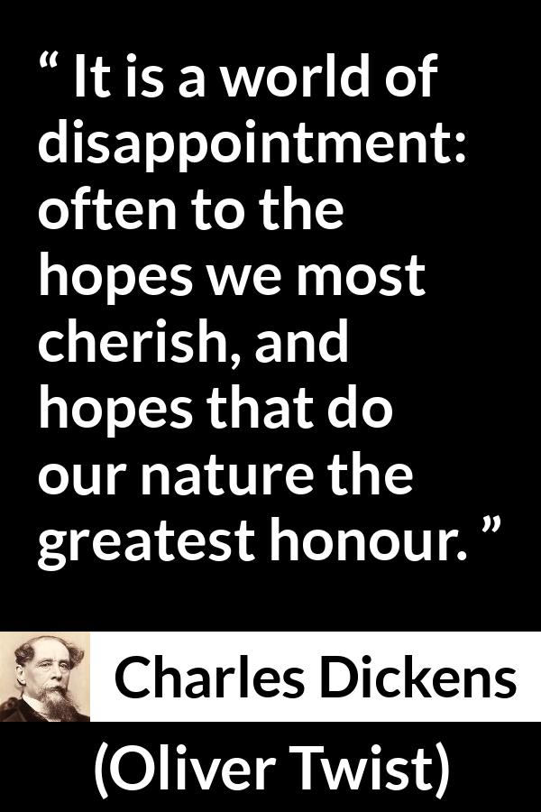 Charles Dickens quote about disappointment from Oliver Twist - It is a world of disappointment: often to the hopes we most cherish, and hopes that do our nature the greatest honour.