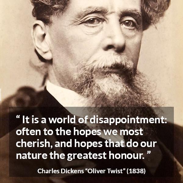 Charles Dickens quote about disappointment from Oliver Twist - It is a world of disappointment: often to the hopes we most cherish, and hopes that do our nature the greatest honour.