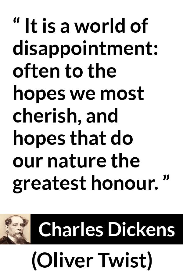 Charles Dickens quote about disappointment from Oliver Twist - It is a world of disappointment: often to the hopes we most cherish, and hopes that do our nature the greatest honour.