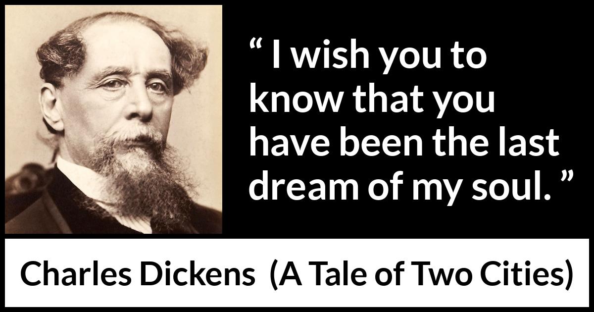 Charles Dickens quote about dreams from A Tale of Two Cities - I wish you to know that you have been the last dream of my soul.