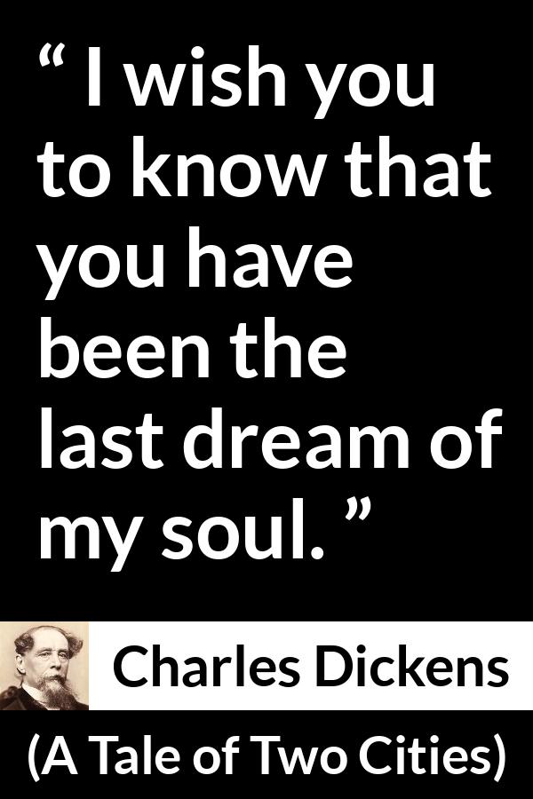 Charles Dickens quote about dreams from A Tale of Two Cities - I wish you to know that you have been the last dream of my soul.