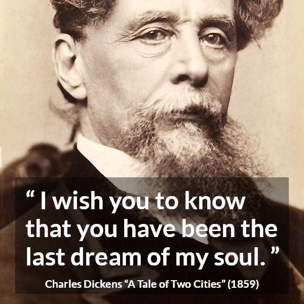 Charles Dickens quote about dreams from A Tale of Two Cities - I wish you to know that you have been the last dream of my soul.