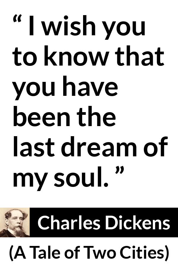 Charles Dickens quote about dreams from A Tale of Two Cities - I wish you to know that you have been the last dream of my soul.