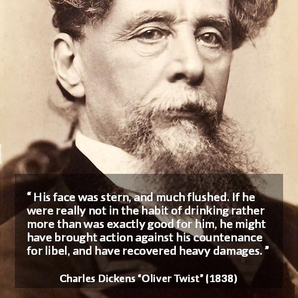 Charles Dickens quote about drinking from Oliver Twist - His face was stern, and much flushed. If he were really not in the habit of drinking rather more than was exactly good for him, he might have brought action against his countenance for libel, and have recovered heavy damages.