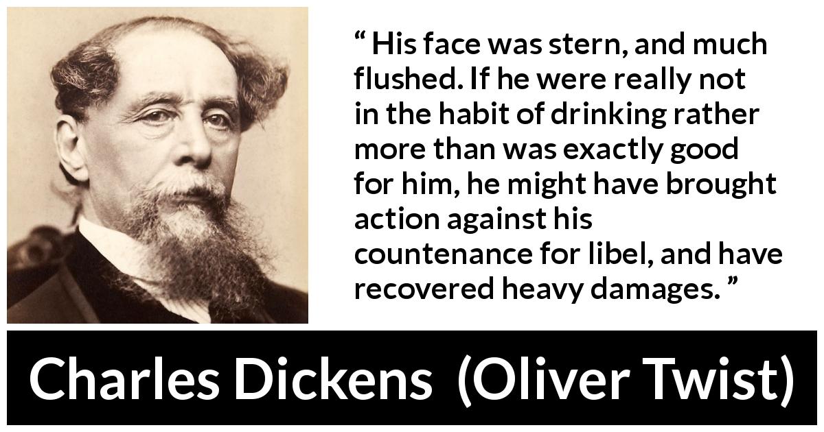 Charles Dickens quote about drinking from Oliver Twist - His face was stern, and much flushed. If he were really not in the habit of drinking rather more than was exactly good for him, he might have brought action against his countenance for libel, and have recovered heavy damages.