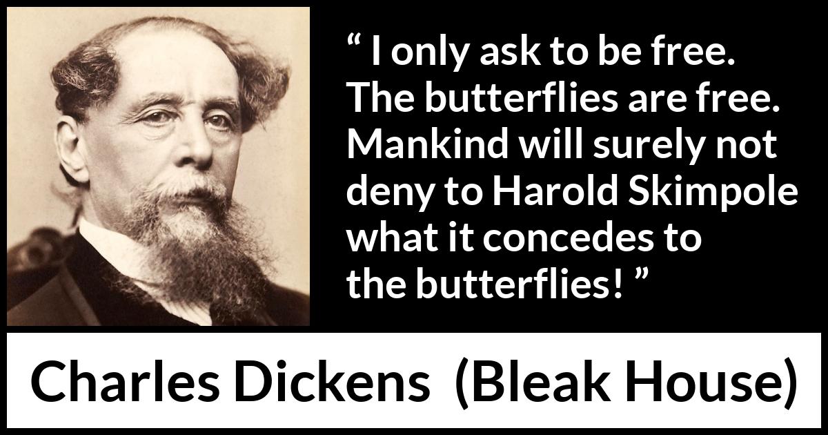 Charles Dickens quote about freedom from Bleak House - I only ask to be free. The butterflies are free. Mankind will surely not deny to Harold Skimpole what it concedes to the butterflies!