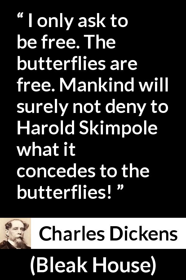 Charles Dickens quote about freedom from Bleak House - I only ask to be free. The butterflies are free. Mankind will surely not deny to Harold Skimpole what it concedes to the butterflies!
