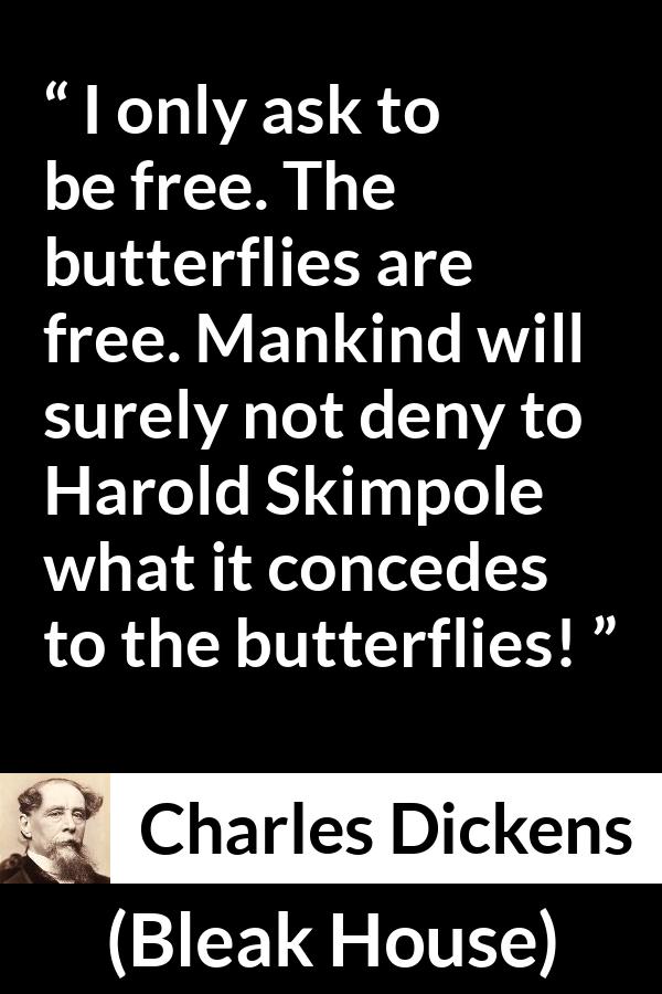 Charles Dickens quote about freedom from Bleak House - I only ask to be free. The butterflies are free. Mankind will surely not deny to Harold Skimpole what it concedes to the butterflies!