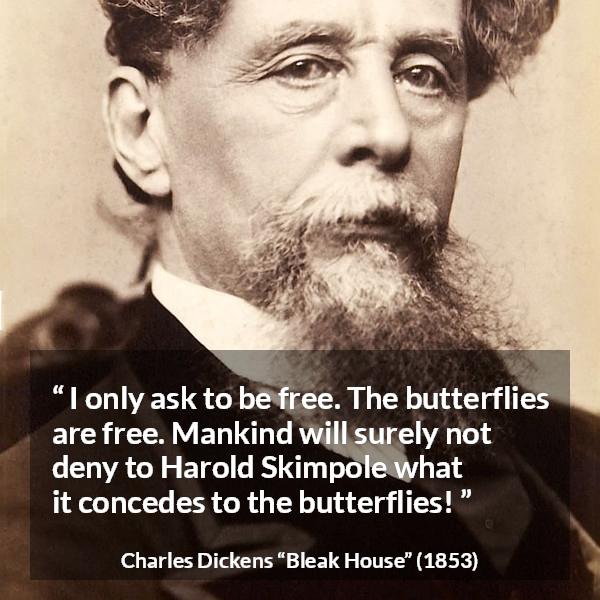 Charles Dickens quote about freedom from Bleak House - I only ask to be free. The butterflies are free. Mankind will surely not deny to Harold Skimpole what it concedes to the butterflies!