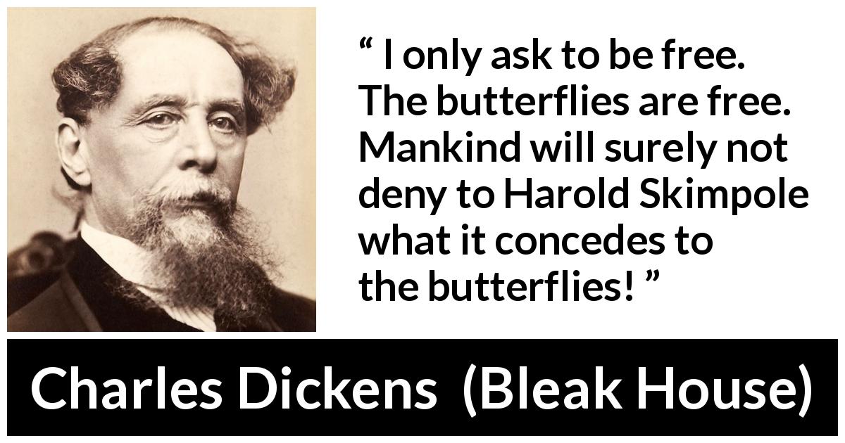 Charles Dickens quote about freedom from Bleak House - I only ask to be free. The butterflies are free. Mankind will surely not deny to Harold Skimpole what it concedes to the butterflies!