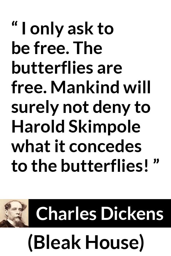 Charles Dickens quote about freedom from Bleak House - I only ask to be free. The butterflies are free. Mankind will surely not deny to Harold Skimpole what it concedes to the butterflies!