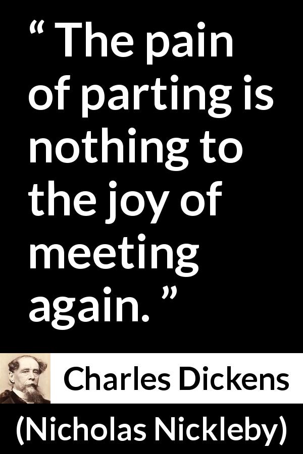 Charles Dickens quote about friendship from Nicholas Nickleby - The pain of parting is nothing to the joy of meeting again.