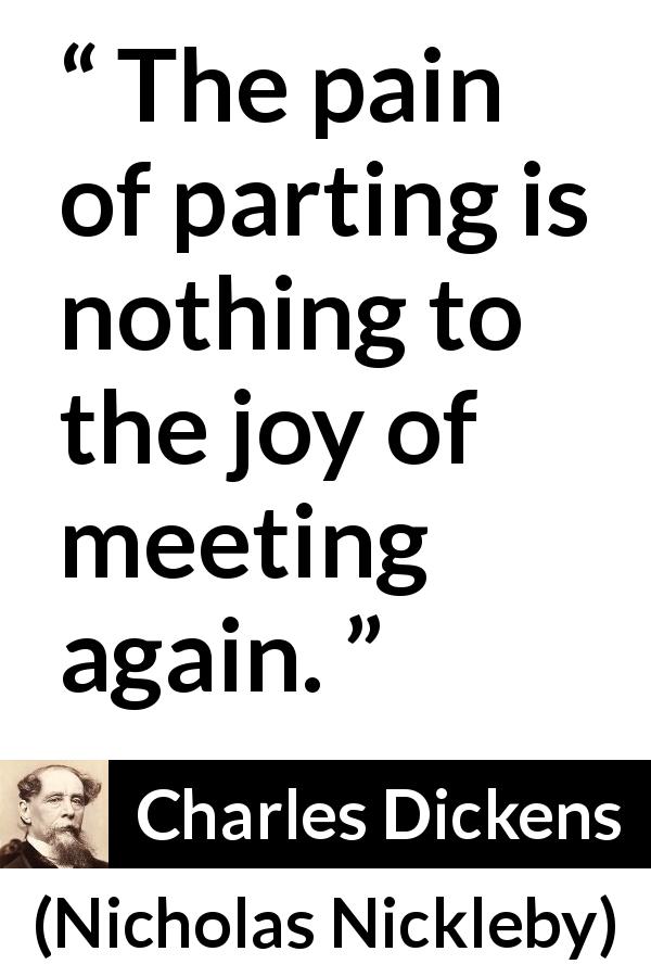 Charles Dickens quote about friendship from Nicholas Nickleby - The pain of parting is nothing to the joy of meeting again.