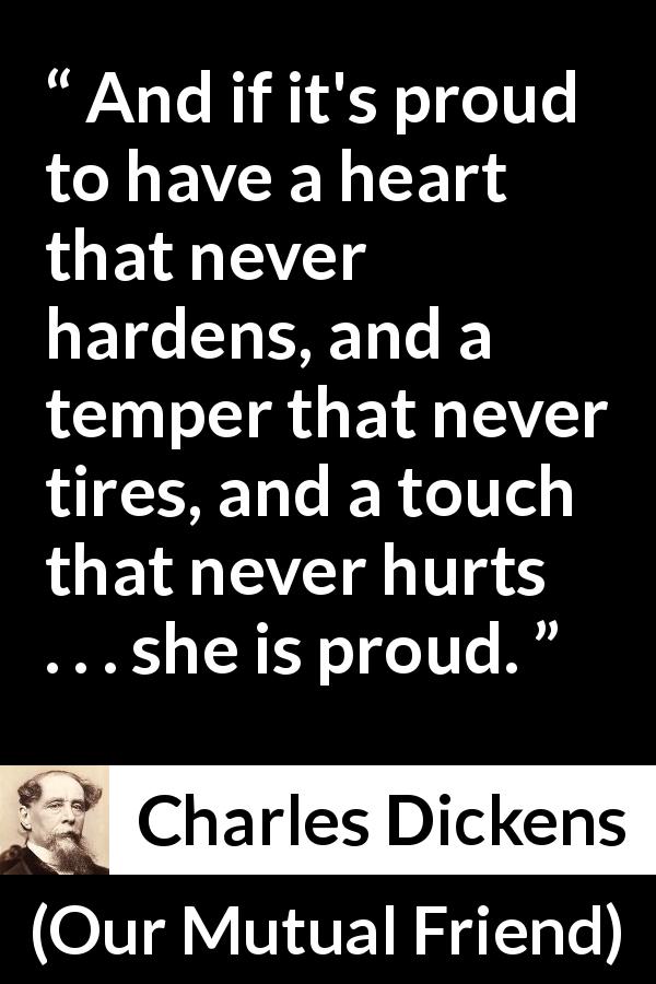 Charles Dickens quote about heart from Our Mutual Friend - And if it's proud to have a heart that never hardens, and a temper that never tires, and a touch that never hurts . . . she is proud.