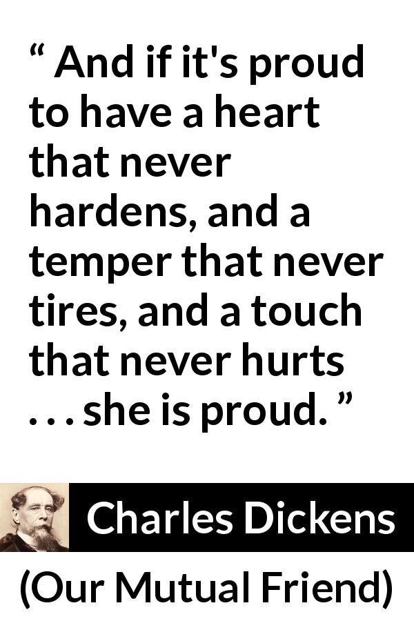 Charles Dickens quote about heart from Our Mutual Friend - And if it's proud to have a heart that never hardens, and a temper that never tires, and a touch that never hurts . . . she is proud.