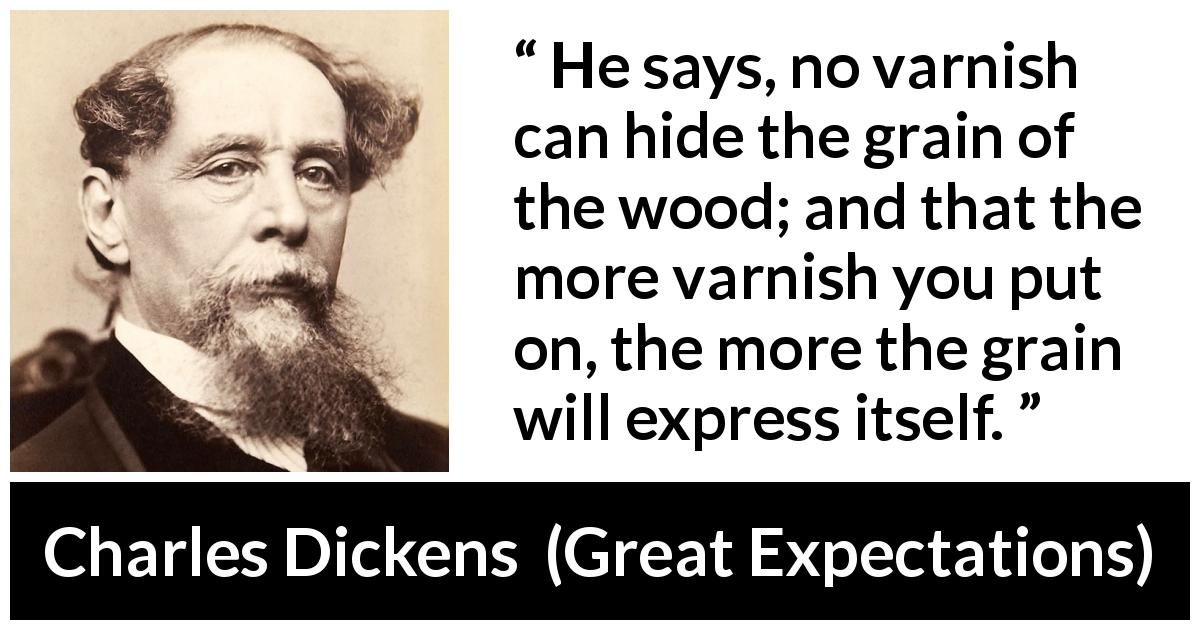 Charles Dickens quote about hiding from Great Expectations - He says, no varnish can hide the grain of the wood; and that the more varnish you put on, the more the grain will express itself.
