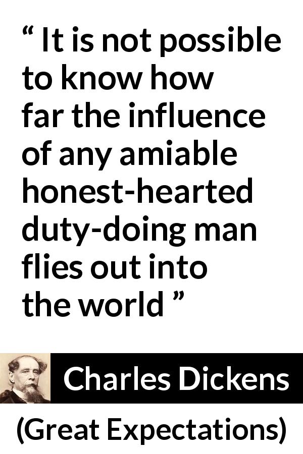 Charles Dickens quote about honesty from Great Expectations - It is not possible to know how far the influence of any amiable honest-hearted duty-doing man flies out into the world