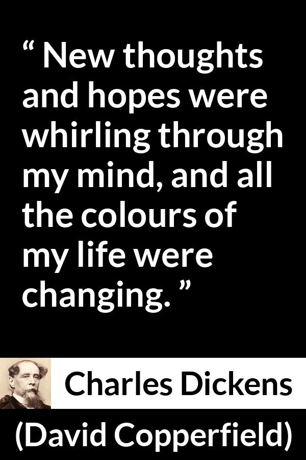 Charles Dickens quote about hope from David Copperfield - New thoughts and hopes were whirling through my mind, and all the colours of my life were changing.